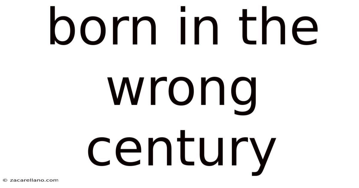 Born In The Wrong Century