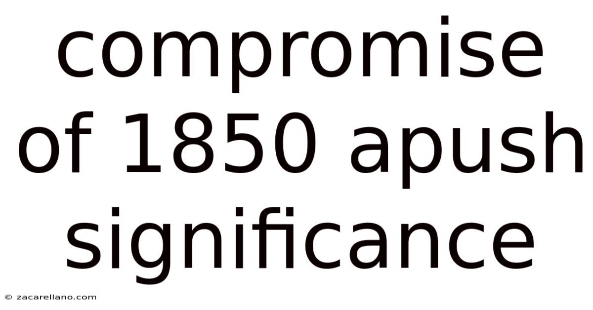 Compromise Of 1850 Apush Significance