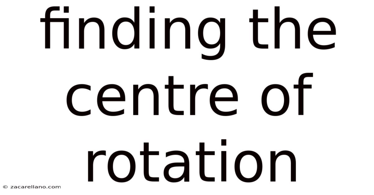 Finding The Centre Of Rotation
