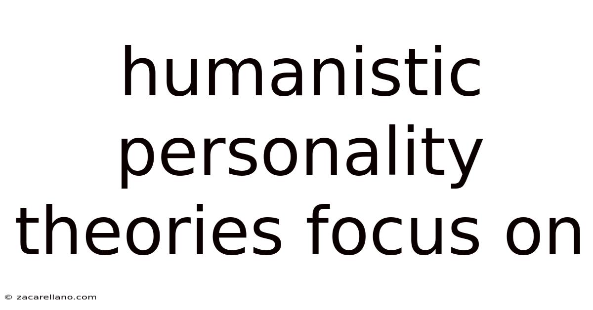 Humanistic Personality Theories Focus On
