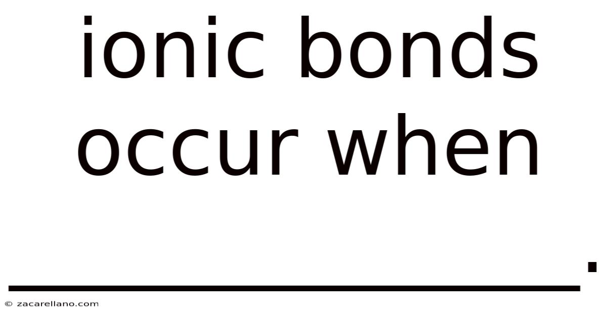 Ionic Bonds Occur When ______________.