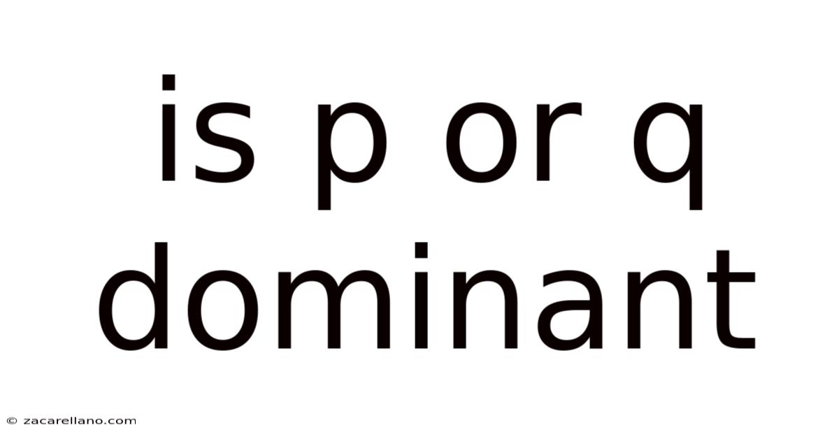 Is P Or Q Dominant