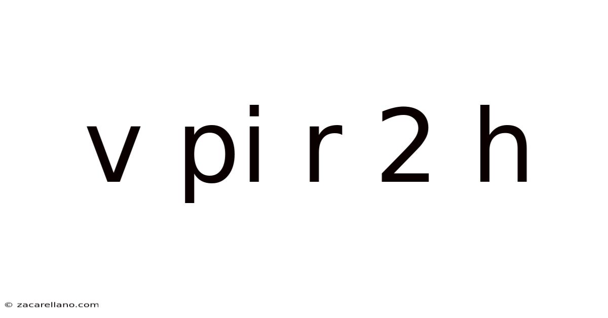 V Pi R 2 H