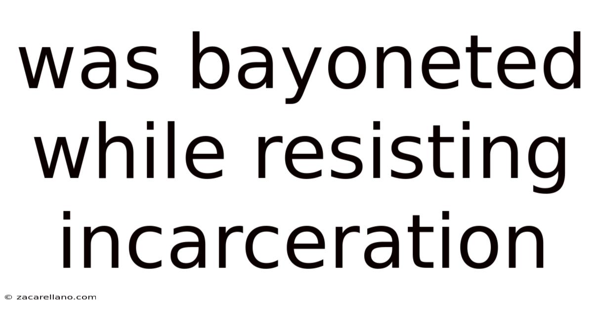 Was Bayoneted While Resisting Incarceration